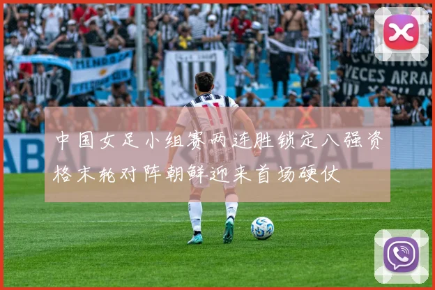 中国女足小组赛两连胜锁定八强资格末轮对阵朝鲜迎来首场硬仗