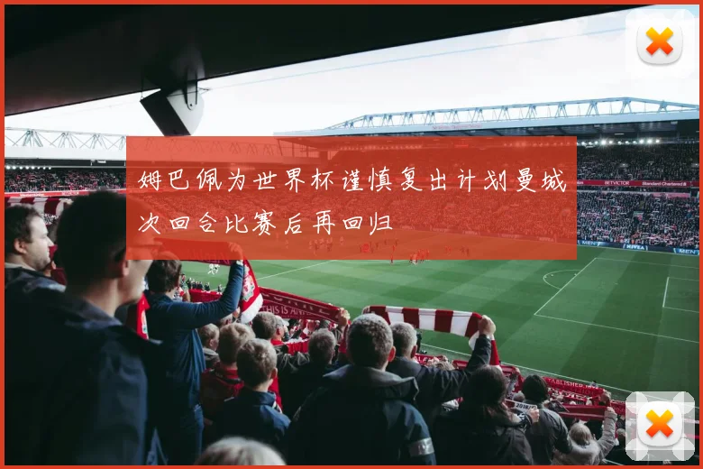 姆巴佩为世界杯谨慎复出计划曼城次回合比赛后再回归