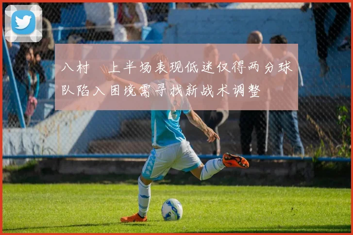 八村塁上半场表现低迷仅得两分球队陷入困境需寻找新战术调整