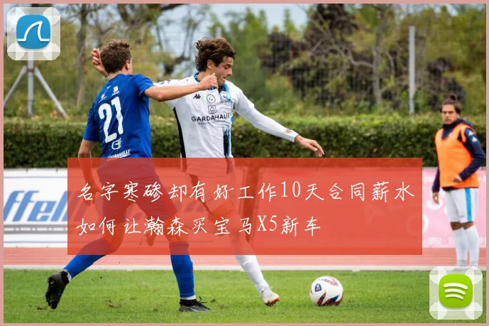 名字寒碜却有好工作10天合同薪水如何让瀚森买宝马X5新车