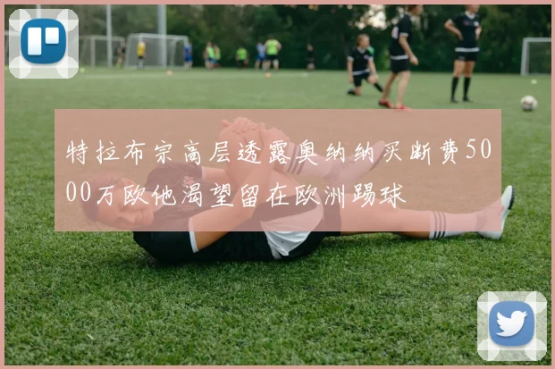 特拉布宗高层透露奥纳纳买断费5000万欧他渴望留在欧洲踢球