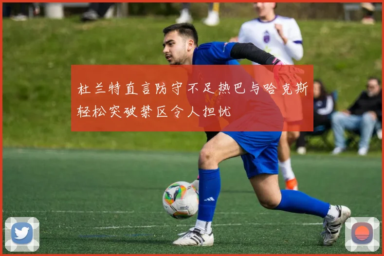 杜兰特直言防守不足热巴与哈克斯轻松突破禁区令人担忧
