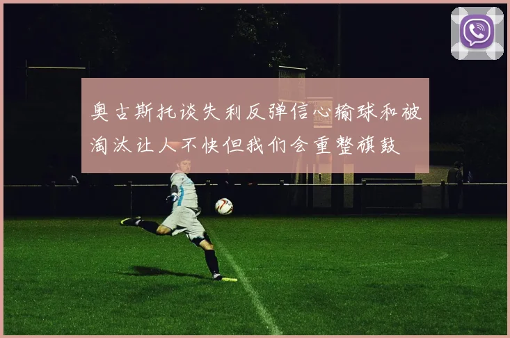 奥古斯托谈失利反弹信心输球和被淘汰让人不快但我们会重整旗鼓