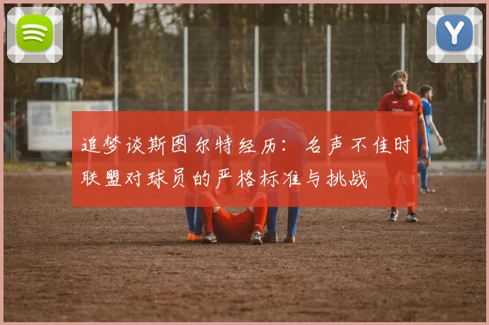 追梦谈斯图尔特经历：名声不佳时联盟对球员的严格标准与挑战