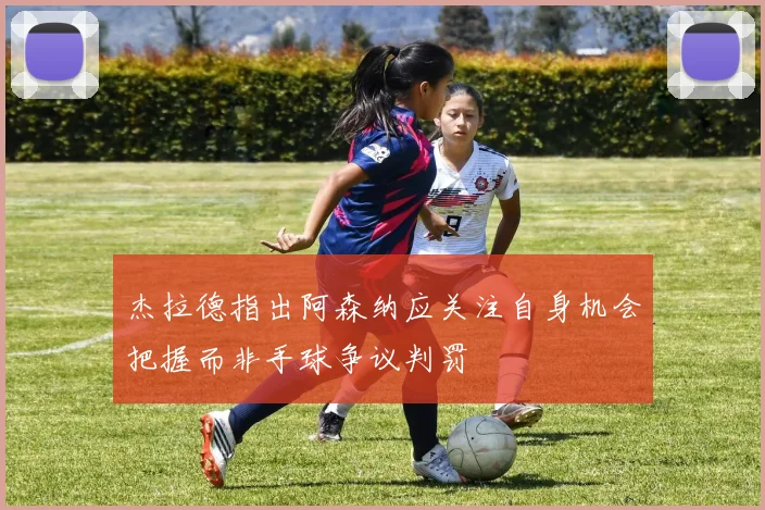 杰拉德指出阿森纳应关注自身机会把握而非手球争议判罚