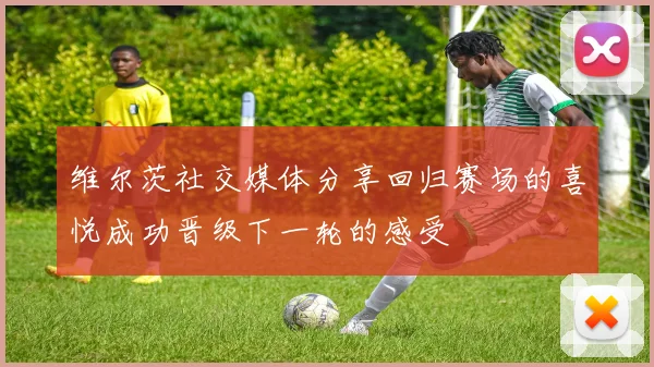 维尔茨社交媒体分享回归赛场的喜悦成功晋级下一轮的感受