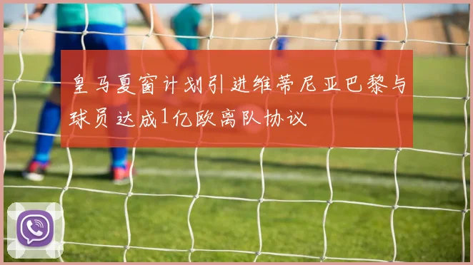 皇马夏窗计划引进维蒂尼亚巴黎与球员达成1亿欧离队协议