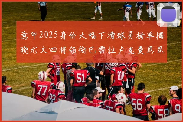 意甲2025身价大幅下滑球员榜单揭晓尤文四将领衔巴雷拉卢克曼恩昆库在列