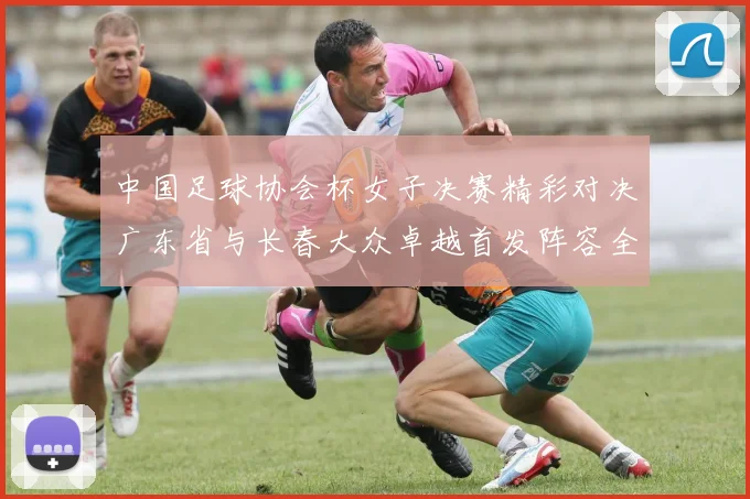 中国足球协会杯女子决赛精彩对决广东省与长春大众卓越首发阵容全面解析