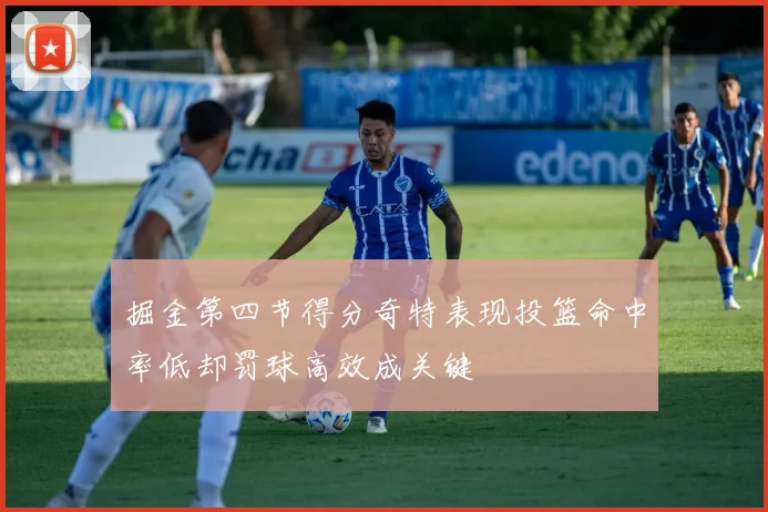 掘金第四节得分奇特表现投篮命中率低却罚球高效成关键