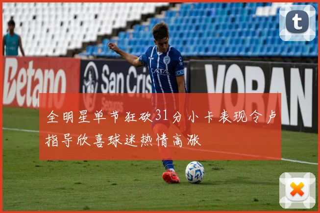 全明星单节狂砍31分小卡表现令卢指导欣喜球迷热情高涨