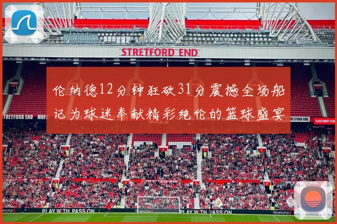 伦纳德12分钟狂砍31分震撼全场船记为球迷奉献精彩绝伦的篮球盛宴