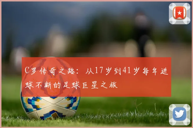 C罗传奇之路：从17岁到41岁每年进球不断的足球巨星之旅