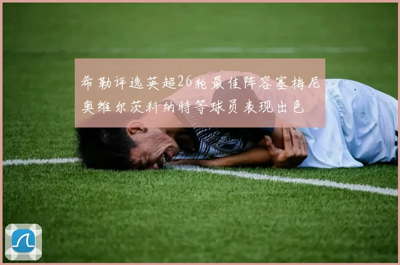 希勒评选英超26轮最佳阵容塞梅尼奥维尔茨科纳特等球员表现出色