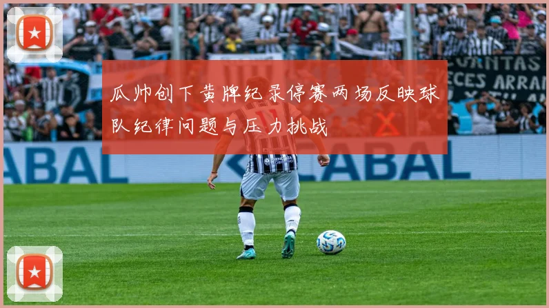 瓜帅创下黄牌纪录停赛两场反映球队纪律问题与压力挑战