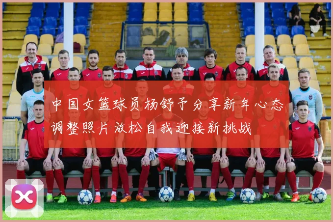 中国女篮球员杨舒予分享新年心态调整照片放松自我迎接新挑战