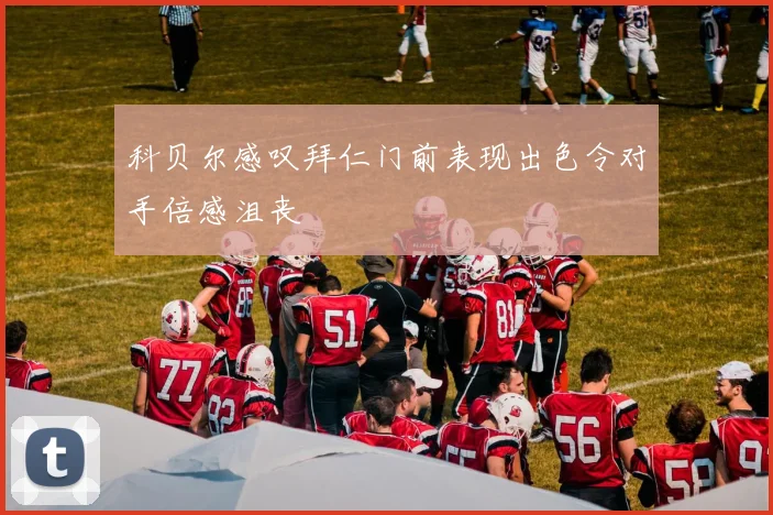 科贝尔感叹拜仁门前表现出色令对手倍感沮丧