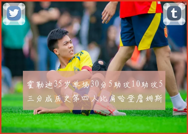 霍勒迪35岁单场30分5助攻10助攻5三分成历史第四人比肩哈登詹姆斯库里