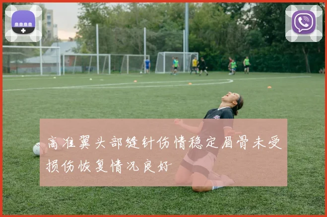 高准翼头部缝针伤情稳定眉骨未受损伤恢复情况良好