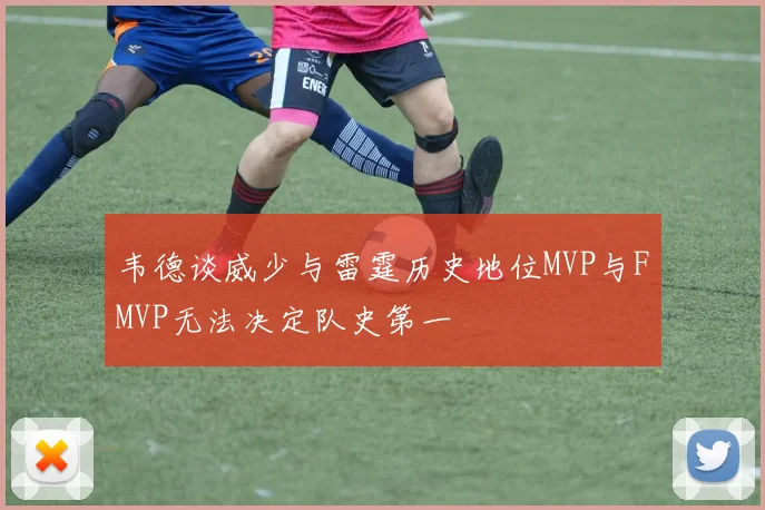 韦德谈威少与雷霆历史地位MVP与FMVP无法决定队史第一