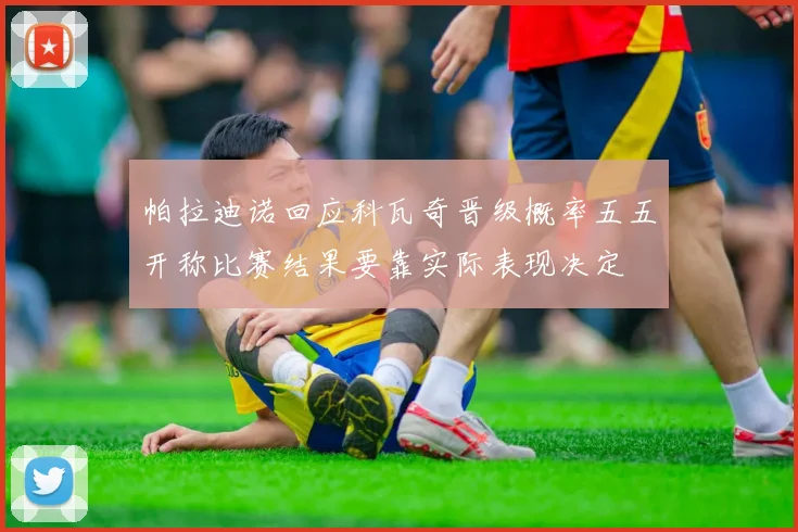 帕拉迪诺回应科瓦奇晋级概率五五开称比赛结果要靠实际表现决定