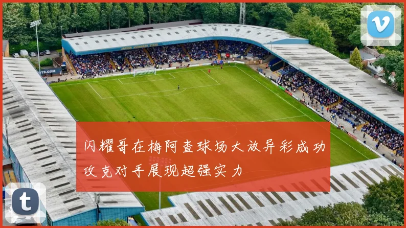 闪耀哥在梅阿查球场大放异彩成功攻克对手展现超强实力