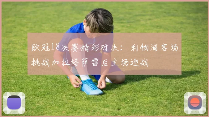欧冠18决赛精彩对决：利物浦客场挑战加拉塔萨雷后主场迎战