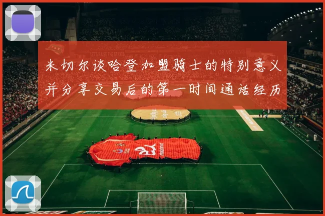 米切尔谈哈登加盟骑士的特别意义并分享交易后的第一时间通话经历