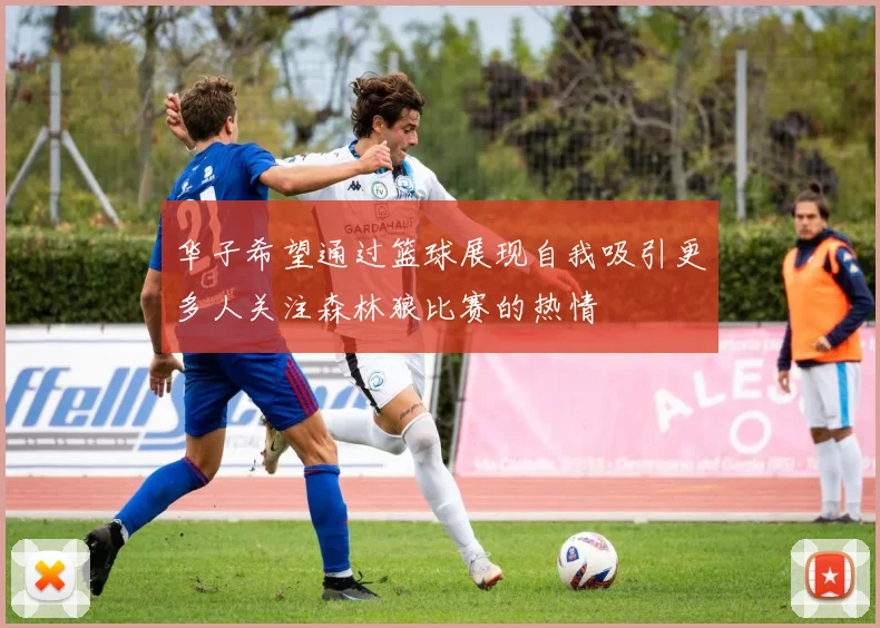 华子希望通过篮球展现自我吸引更多人关注森林狼比赛的热情