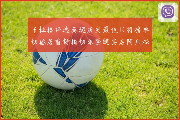 卡拉格评选英超历史最佳门将榜单切赫居首舒梅切尔紧随其后阿利松位列第三