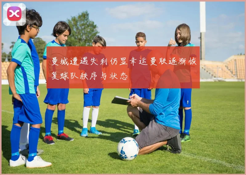 曼城遭遇失利仍显幸运曼联逐渐恢复球队秩序与状态